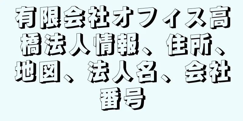 有限会社オフィス高橋法人情報、住所、地図、法人名、会社番号