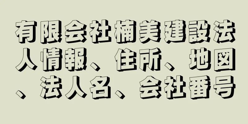 有限会社楠美建設法人情報、住所、地図、法人名、会社番号