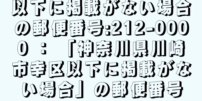 以下に掲載がない場合の郵便番号:212-0000 ： 「神奈川県川崎市幸区以下に掲載がない場合」の郵便番号