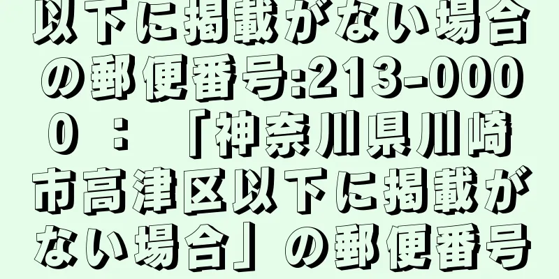 以下に掲載がない場合の郵便番号:213-0000 ： 「神奈川県川崎市高津区以下に掲載がない場合」の郵便番号