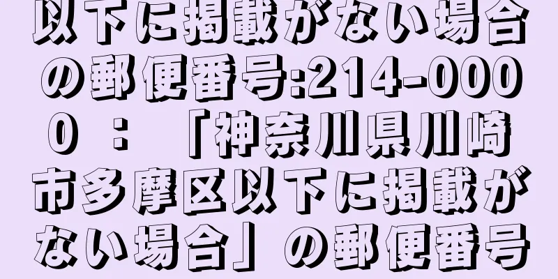 以下に掲載がない場合の郵便番号:214-0000 ： 「神奈川県川崎市多摩区以下に掲載がない場合」の郵便番号