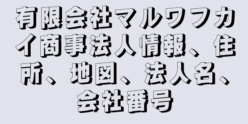 有限会社マルワフカイ商事法人情報、住所、地図、法人名、会社番号