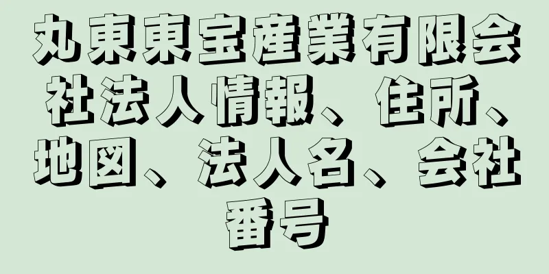 丸東東宝産業有限会社法人情報、住所、地図、法人名、会社番号