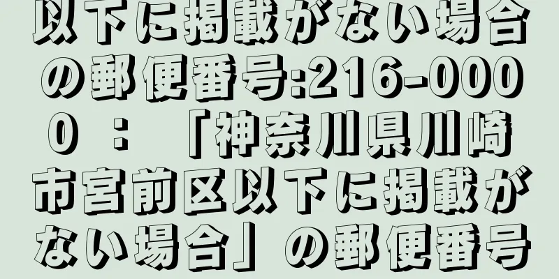 以下に掲載がない場合の郵便番号:216-0000 ： 「神奈川県川崎市宮前区以下に掲載がない場合」の郵便番号