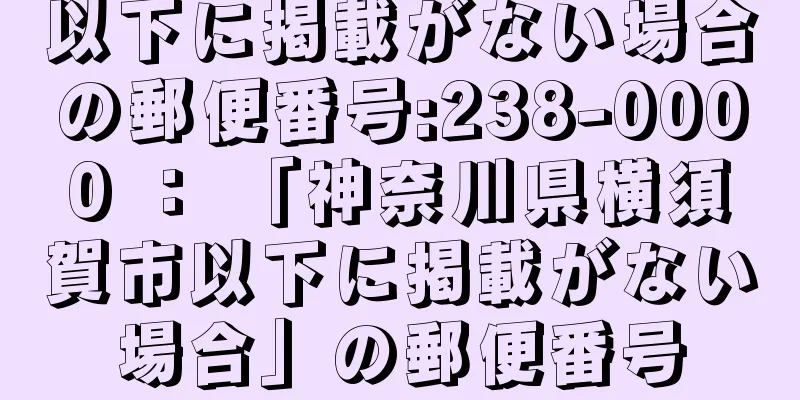 以下に掲載がない場合の郵便番号:238-0000 ： 「神奈川県横須賀市以下に掲載がない場合」の郵便番号