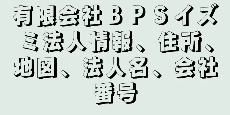 有限会社ＢＰＳイズミ法人情報、住所、地図、法人名、会社番号