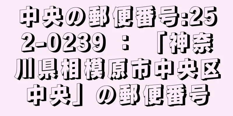 中央の郵便番号:252-0239 ： 「神奈川県相模原市中央区中央」の郵便番号