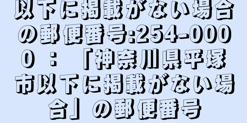 以下に掲載がない場合の郵便番号:254-0000 ： 「神奈川県平塚市以下に掲載がない場合」の郵便番号