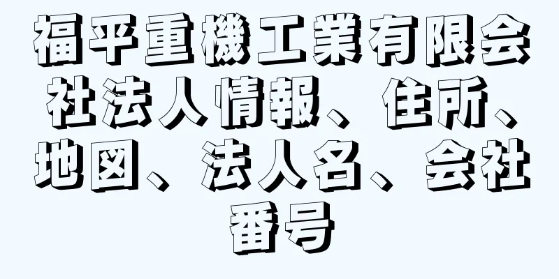 福平重機工業有限会社法人情報、住所、地図、法人名、会社番号