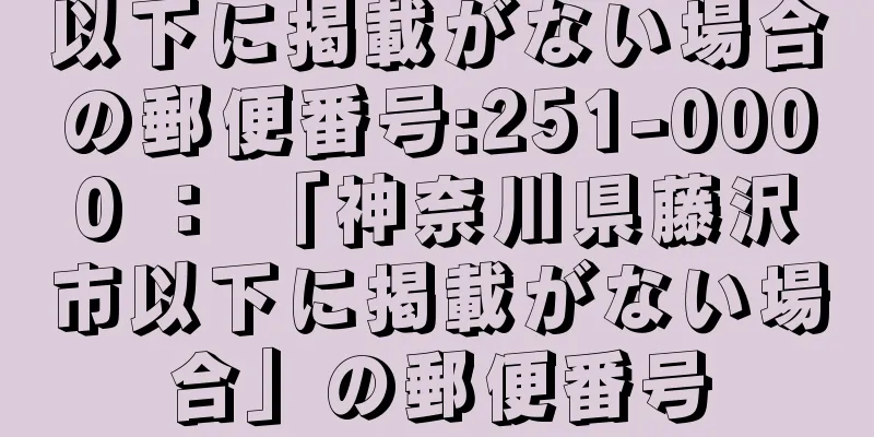 以下に掲載がない場合の郵便番号:251-0000 ： 「神奈川県藤沢市以下に掲載がない場合」の郵便番号