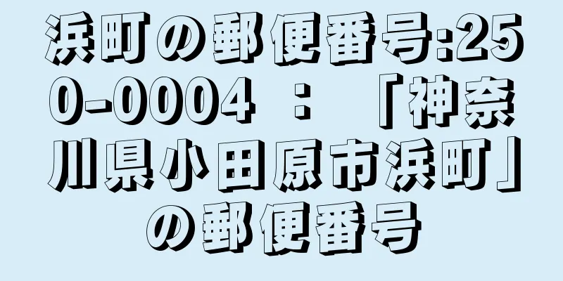 浜町の郵便番号:250-0004 ： 「神奈川県小田原市浜町」の郵便番号