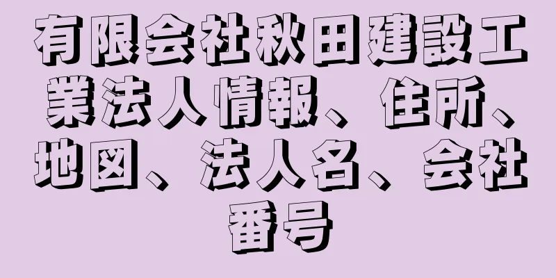 有限会社秋田建設工業法人情報、住所、地図、法人名、会社番号