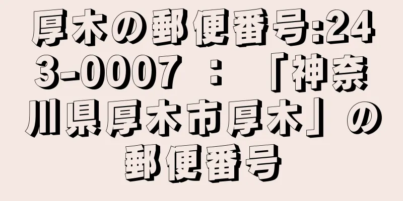 厚木の郵便番号:243-0007 ： 「神奈川県厚木市厚木」の郵便番号