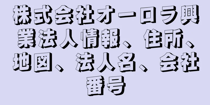 株式会社オーロラ興業法人情報、住所、地図、法人名、会社番号