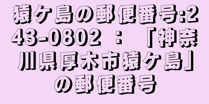 猿ケ島の郵便番号:243-0802 ： 「神奈川県厚木市猿ケ島」の郵便番号