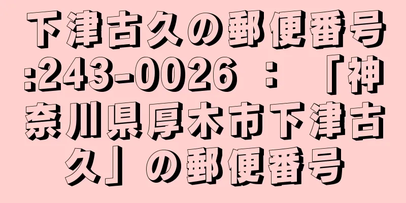 下津古久の郵便番号:243-0026 ： 「神奈川県厚木市下津古久」の郵便番号