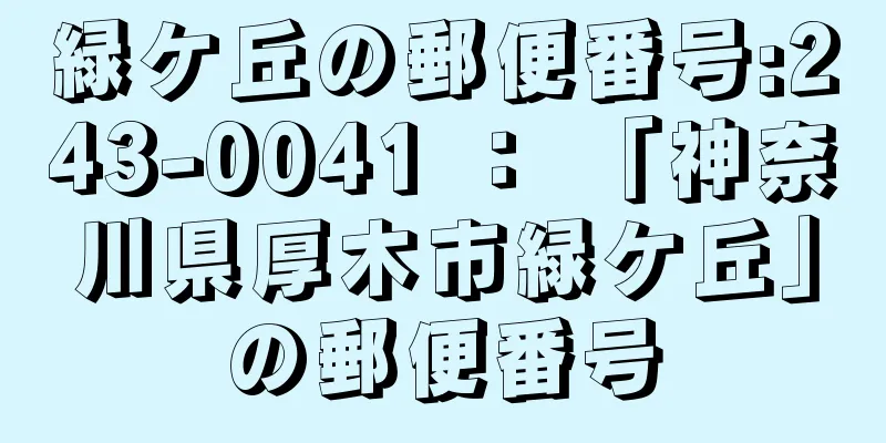 緑ケ丘の郵便番号:243-0041 ： 「神奈川県厚木市緑ケ丘」の郵便番号