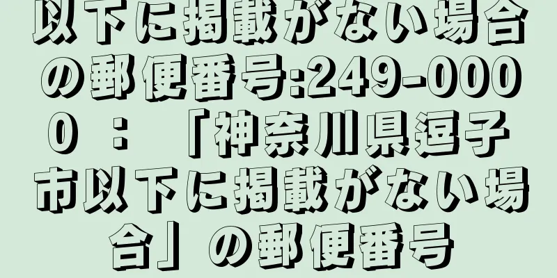 以下に掲載がない場合の郵便番号:249-0000 ： 「神奈川県逗子市以下に掲載がない場合」の郵便番号