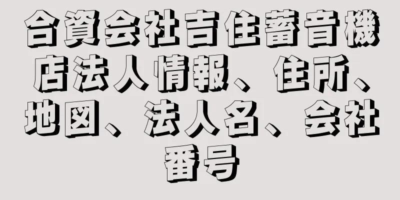 合資会社吉住蓄音機店法人情報、住所、地図、法人名、会社番号