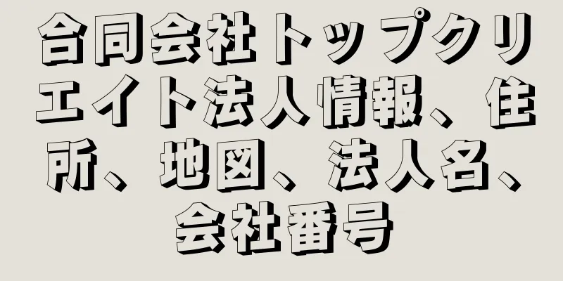 合同会社トップクリエイト法人情報、住所、地図、法人名、会社番号