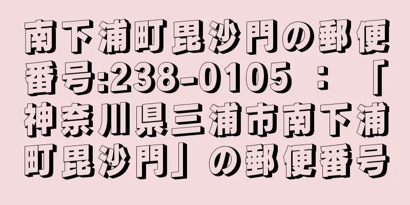 南下浦町毘沙門の郵便番号:238-0105 ： 「神奈川県三浦市南下浦町毘沙門」の郵便番号