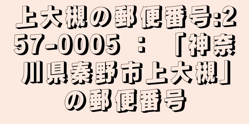 上大槻の郵便番号:257-0005 ： 「神奈川県秦野市上大槻」の郵便番号