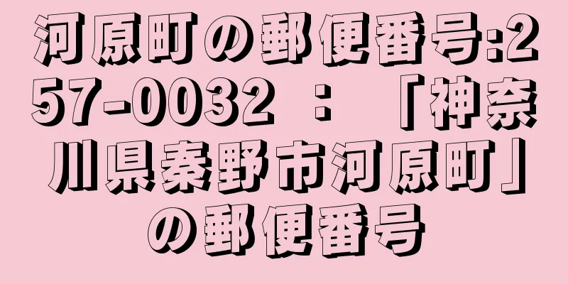 河原町の郵便番号:257-0032 ： 「神奈川県秦野市河原町」の郵便番号