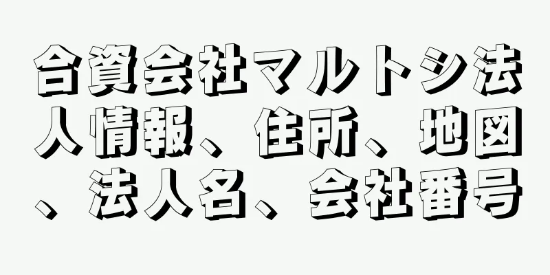 合資会社マルトシ法人情報、住所、地図、法人名、会社番号