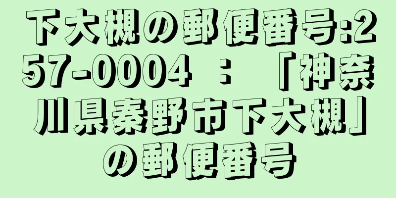 下大槻の郵便番号:257-0004 ： 「神奈川県秦野市下大槻」の郵便番号