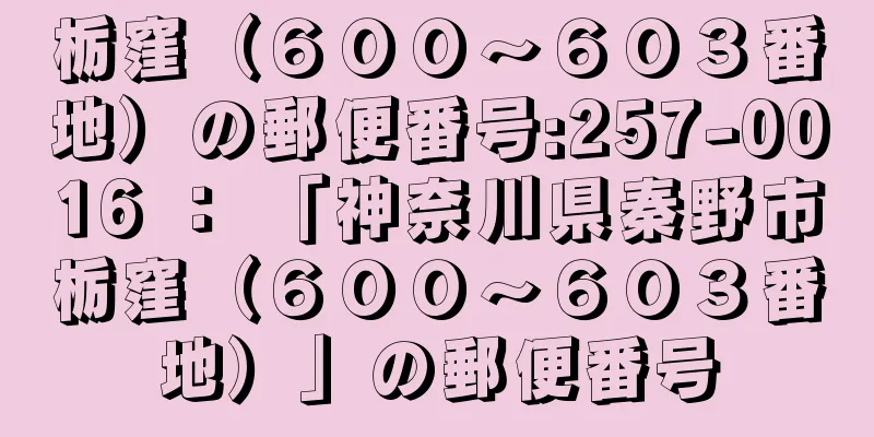 栃窪（６００〜６０３番地）の郵便番号:257-0016 ： 「神奈川県秦野市栃窪（６００〜６０３番地）」の郵便番号