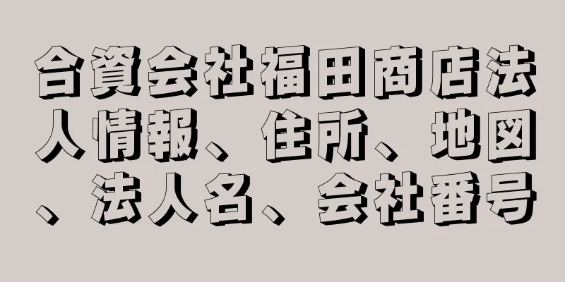 合資会社福田商店法人情報、住所、地図、法人名、会社番号