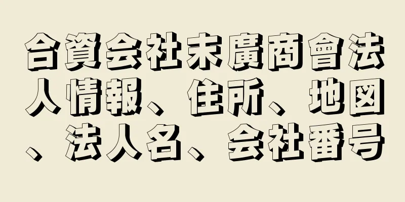 合資会社末廣商會法人情報、住所、地図、法人名、会社番号