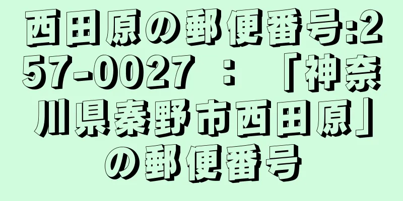 西田原の郵便番号:257-0027 ： 「神奈川県秦野市西田原」の郵便番号