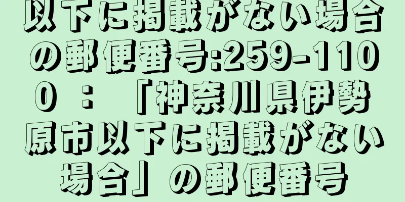 以下に掲載がない場合の郵便番号:259-1100 ： 「神奈川県伊勢原市以下に掲載がない場合」の郵便番号