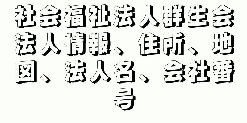 社会福祉法人群生会法人情報、住所、地図、法人名、会社番号