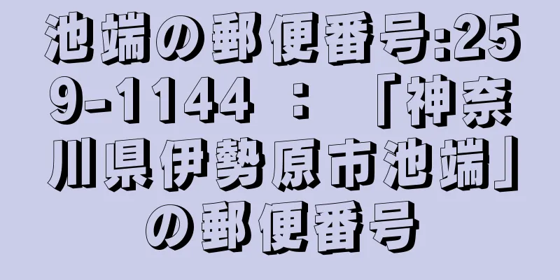 池端の郵便番号:259-1144 ： 「神奈川県伊勢原市池端」の郵便番号