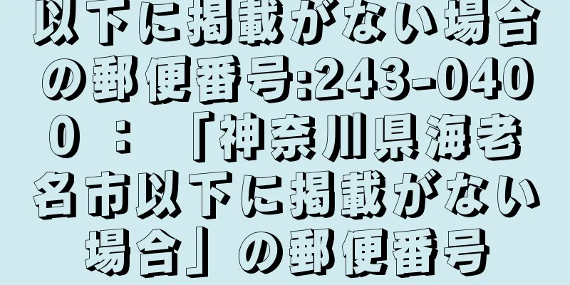 以下に掲載がない場合の郵便番号:243-0400 ： 「神奈川県海老名市以下に掲載がない場合」の郵便番号