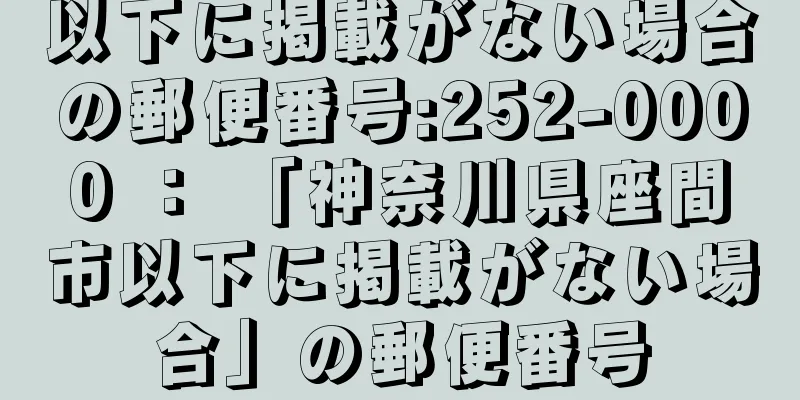 以下に掲載がない場合の郵便番号:252-0000 ： 「神奈川県座間市以下に掲載がない場合」の郵便番号