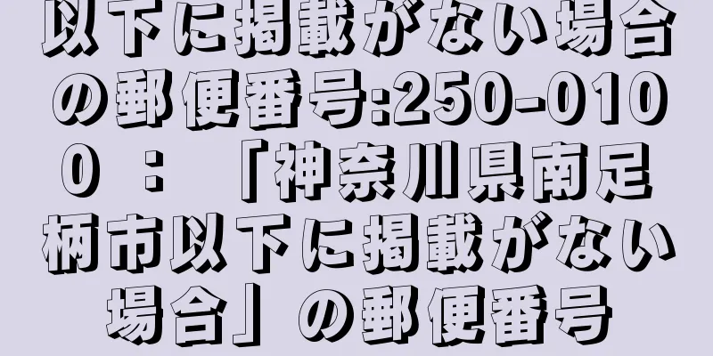 以下に掲載がない場合の郵便番号:250-0100 ： 「神奈川県南足柄市以下に掲載がない場合」の郵便番号