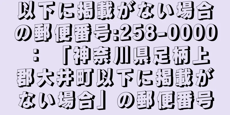 以下に掲載がない場合の郵便番号:258-0000 ： 「神奈川県足柄上郡大井町以下に掲載がない場合」の郵便番号