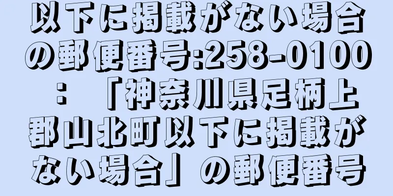 以下に掲載がない場合の郵便番号:258-0100 ： 「神奈川県足柄上郡山北町以下に掲載がない場合」の郵便番号