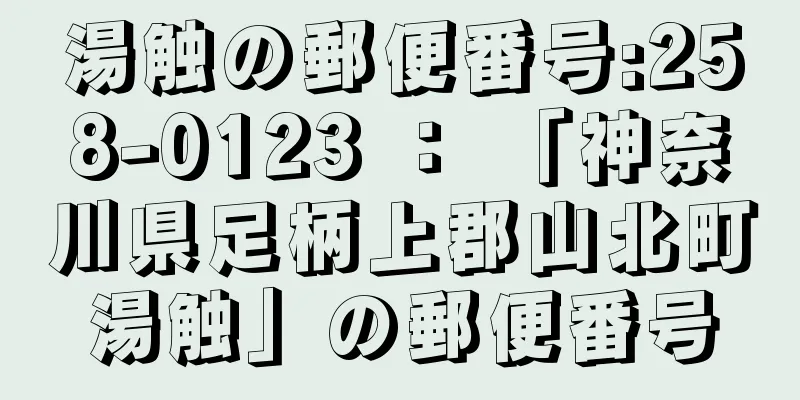 湯触の郵便番号:258-0123 ： 「神奈川県足柄上郡山北町湯触」の郵便番号