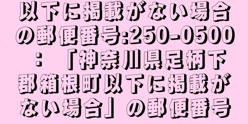 以下に掲載がない場合の郵便番号:250-0500 ： 「神奈川県足柄下郡箱根町以下に掲載がない場合」の郵便番号