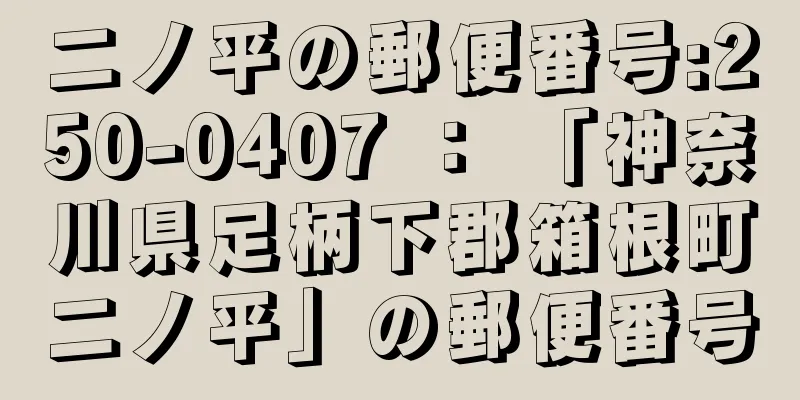 二ノ平の郵便番号:250-0407 ： 「神奈川県足柄下郡箱根町二ノ平」の郵便番号