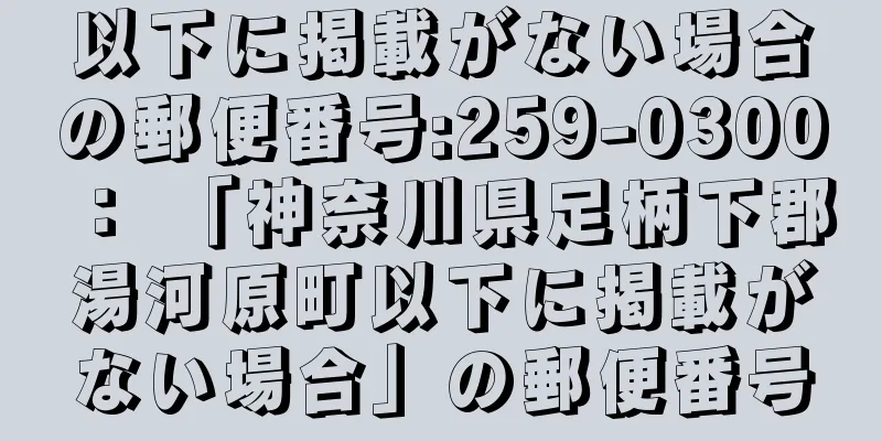 以下に掲載がない場合の郵便番号:259-0300 ： 「神奈川県足柄下郡湯河原町以下に掲載がない場合」の郵便番号