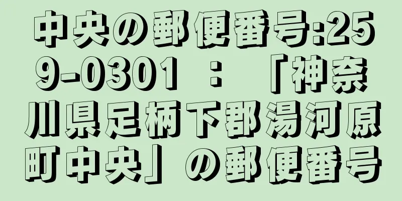 中央の郵便番号:259-0301 ： 「神奈川県足柄下郡湯河原町中央」の郵便番号