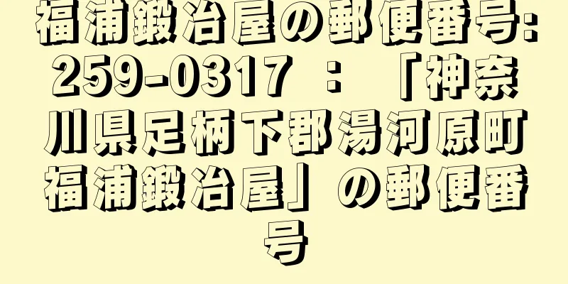 福浦鍛冶屋の郵便番号:259-0317 ： 「神奈川県足柄下郡湯河原町福浦鍛冶屋」の郵便番号