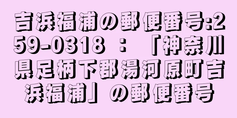 吉浜福浦の郵便番号:259-0318 ： 「神奈川県足柄下郡湯河原町吉浜福浦」の郵便番号