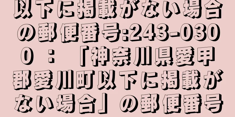 以下に掲載がない場合の郵便番号:243-0300 ： 「神奈川県愛甲郡愛川町以下に掲載がない場合」の郵便番号