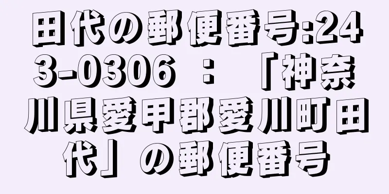 田代の郵便番号:243-0306 ： 「神奈川県愛甲郡愛川町田代」の郵便番号